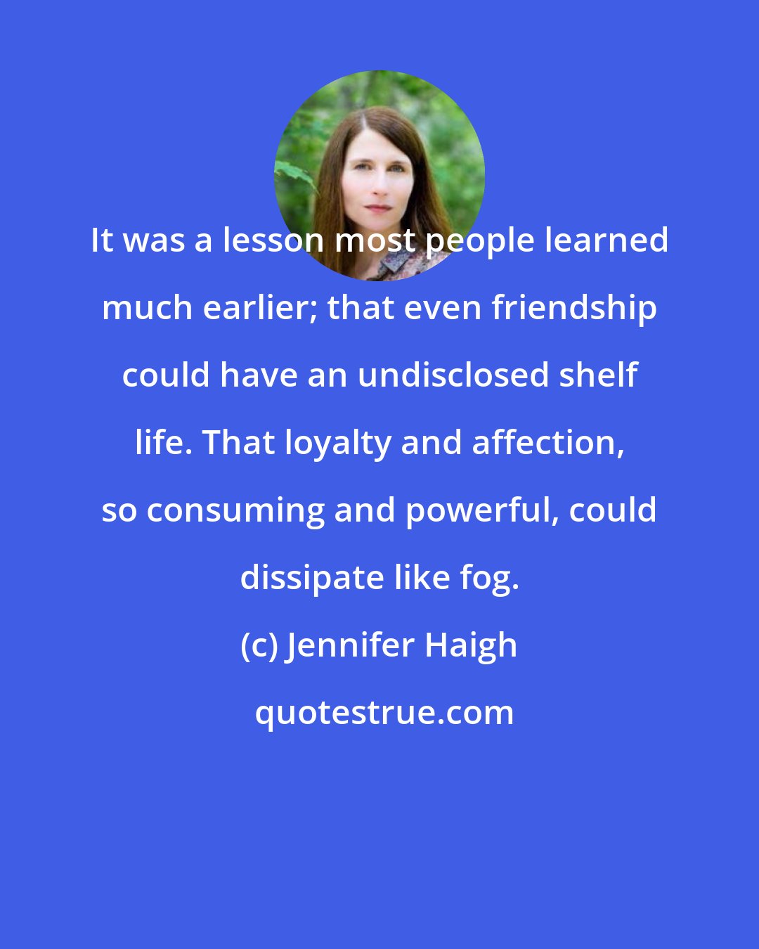 Jennifer Haigh: It was a lesson most people learned much earlier; that even friendship could have an undisclosed shelf life. That loyalty and affection, so consuming and powerful, could dissipate like fog.