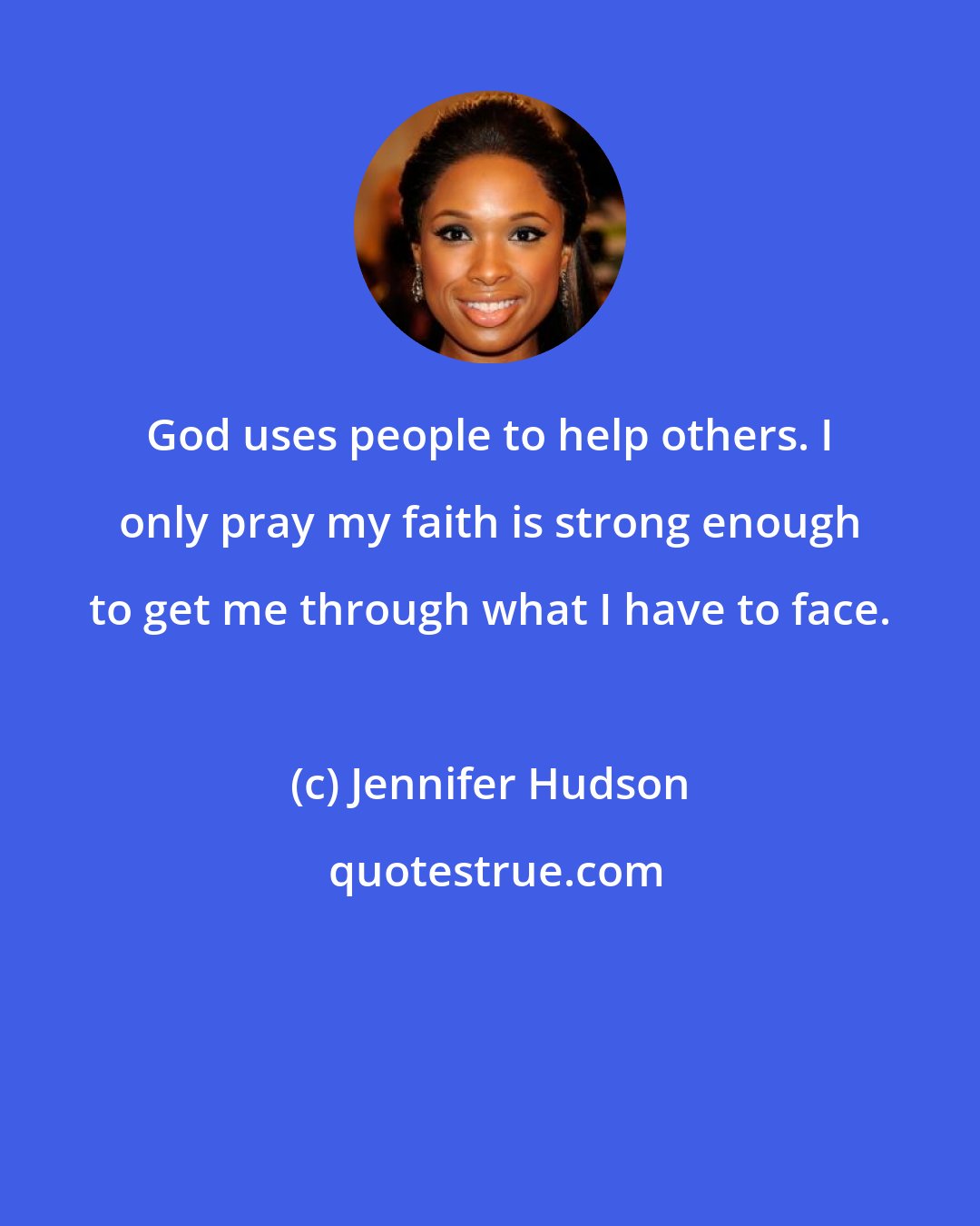 Jennifer Hudson: God uses people to help others. I only pray my faith is strong enough to get me through what I have to face.