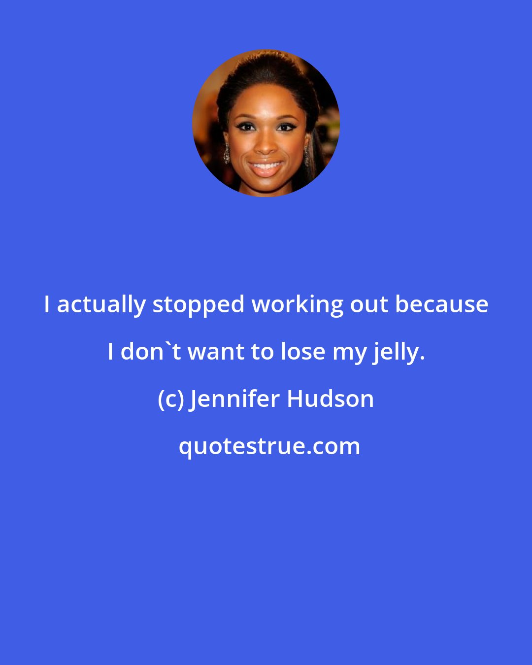 Jennifer Hudson: I actually stopped working out because I don't want to lose my jelly.