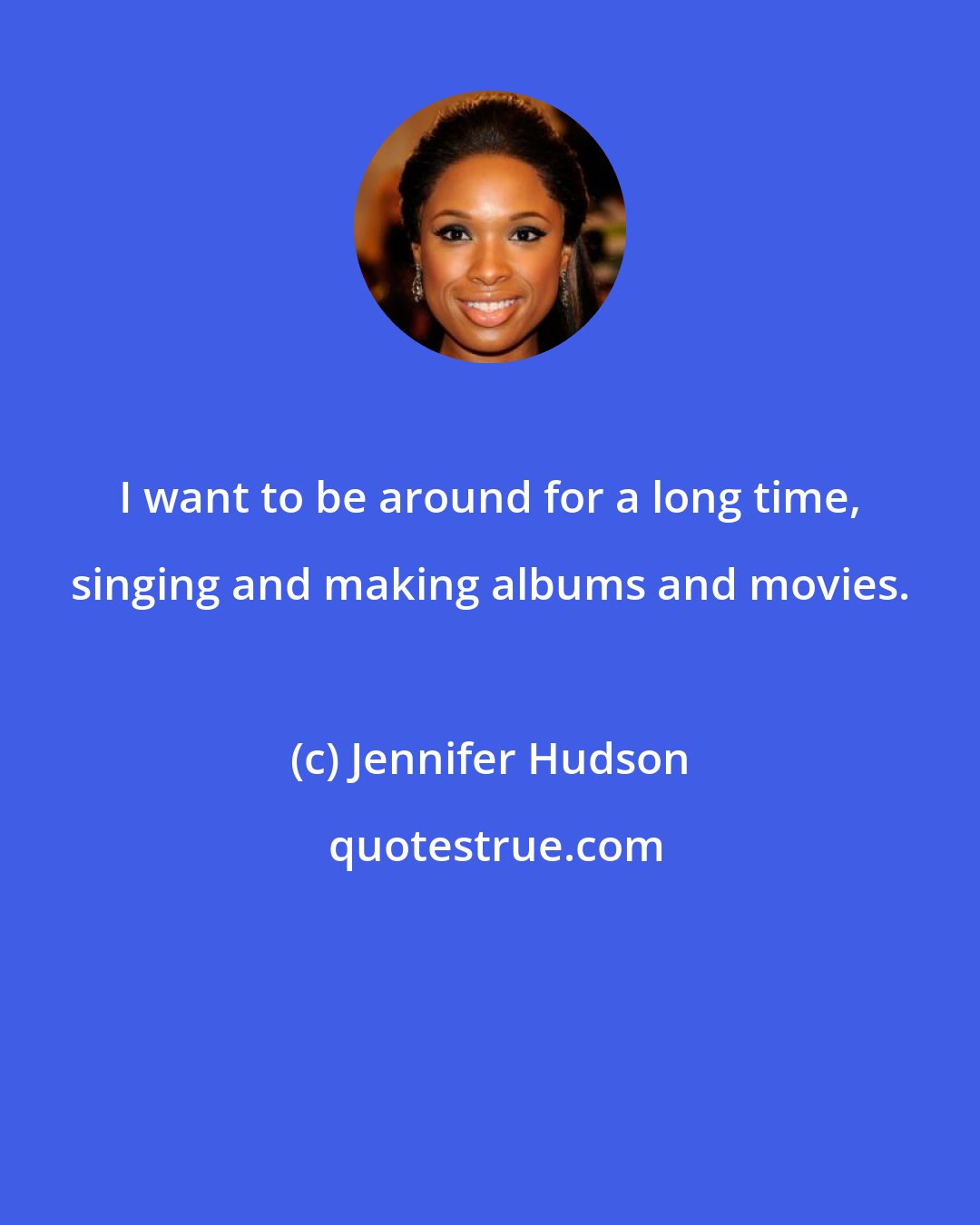 Jennifer Hudson: I want to be around for a long time, singing and making albums and movies.