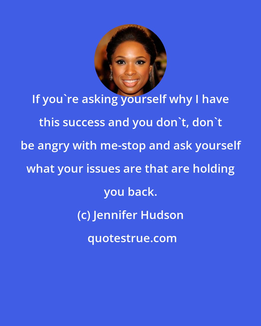 Jennifer Hudson: If you're asking yourself why I have this success and you don't, don't be angry with me-stop and ask yourself what your issues are that are holding you back.