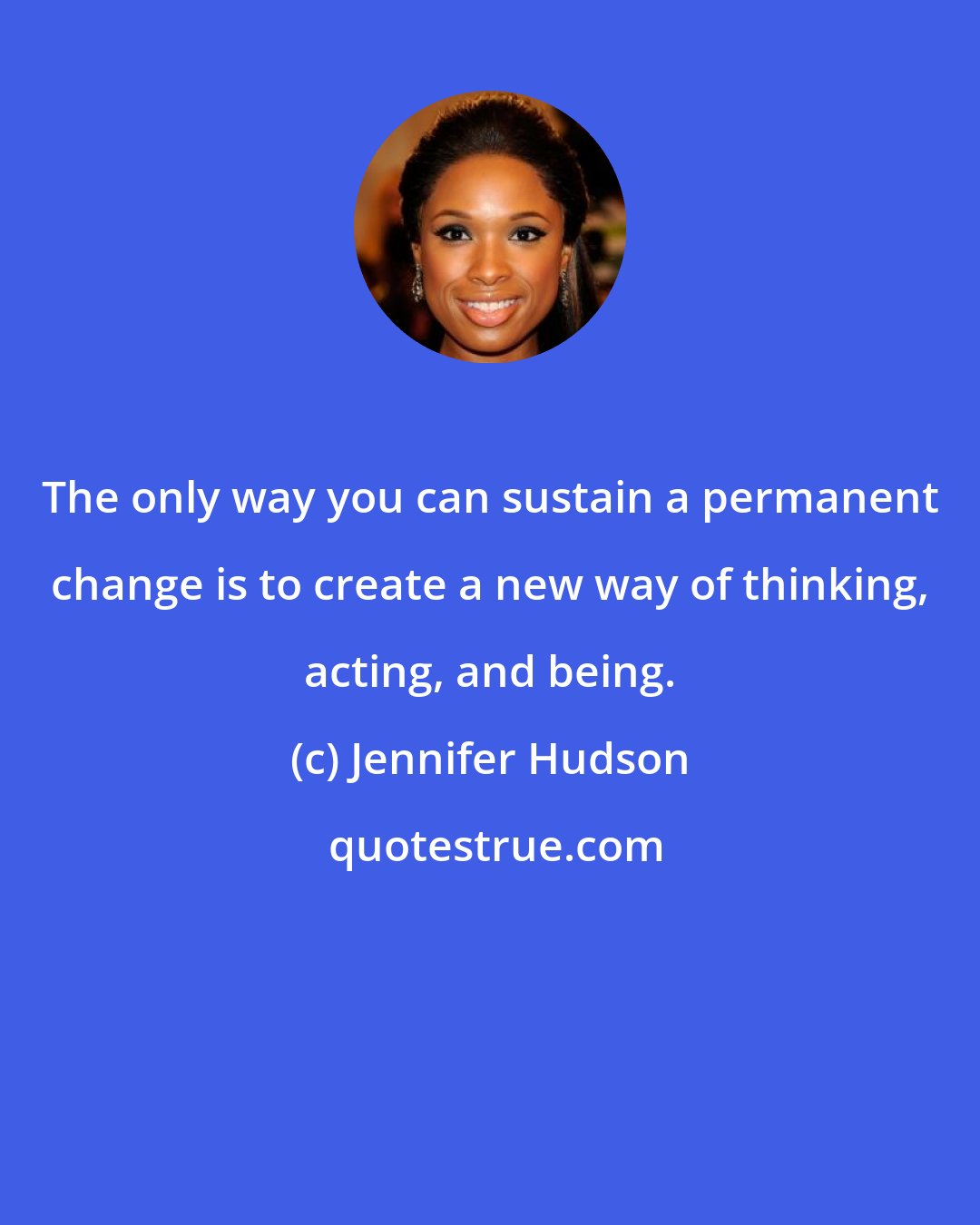 Jennifer Hudson: The only way you can sustain a permanent change is to create a new way of thinking, acting, and being.