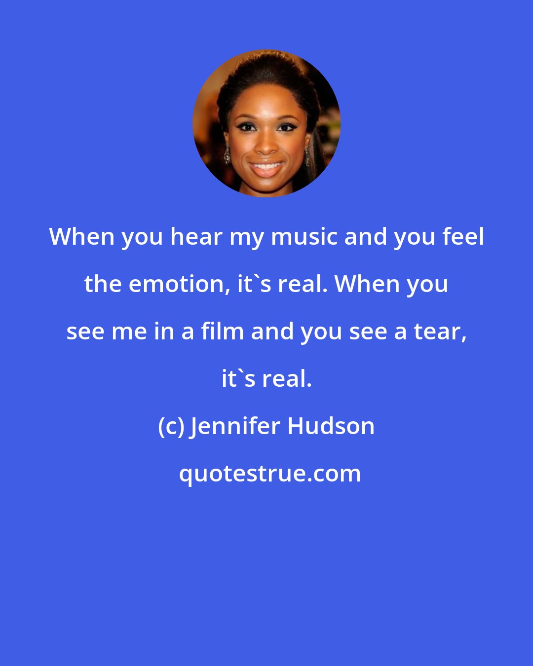 Jennifer Hudson: When you hear my music and you feel the emotion, it's real. When you see me in a film and you see a tear, it's real.