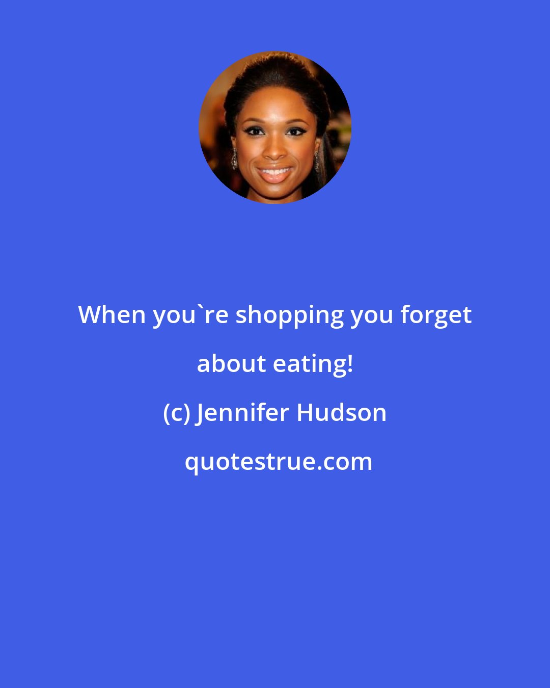 Jennifer Hudson: When you're shopping you forget about eating!