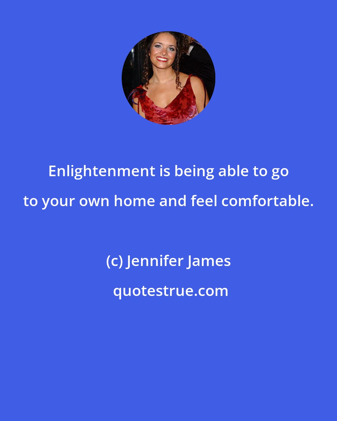 Jennifer James: Enlightenment is being able to go to your own home and feel comfortable.