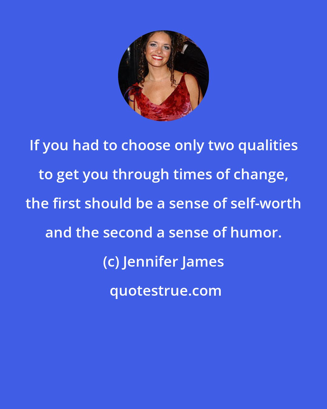 Jennifer James: If you had to choose only two qualities to get you through times of change, the first should be a sense of self-worth and the second a sense of humor.