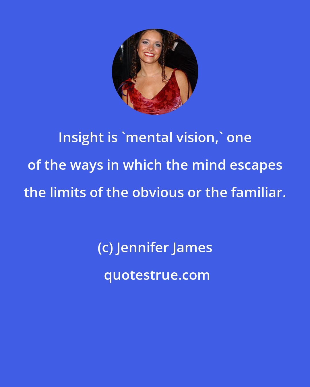 Jennifer James: Insight is 'mental vision,' one of the ways in which the mind escapes the limits of the obvious or the familiar.