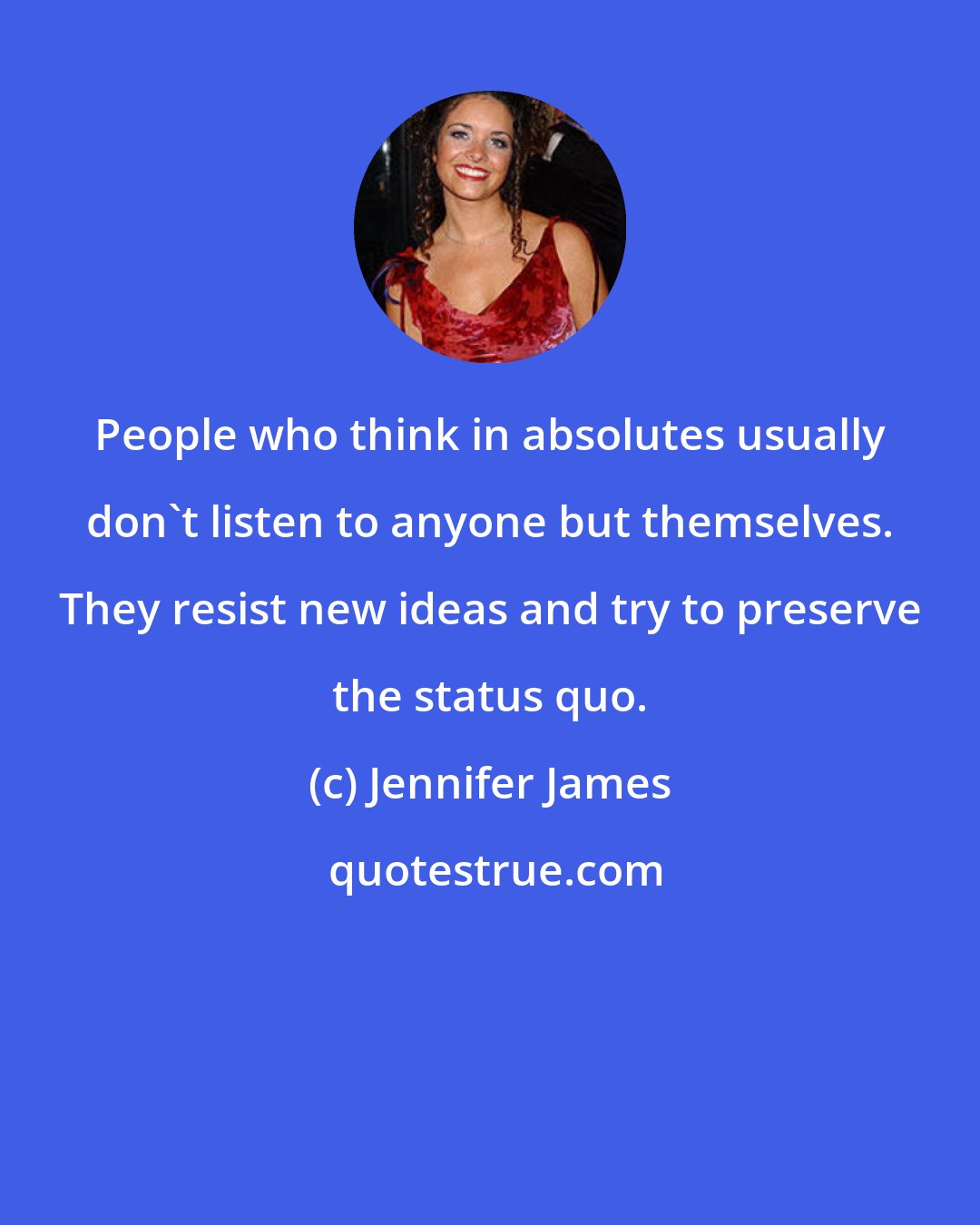 Jennifer James: People who think in absolutes usually don't listen to anyone but themselves. They resist new ideas and try to preserve the status quo.