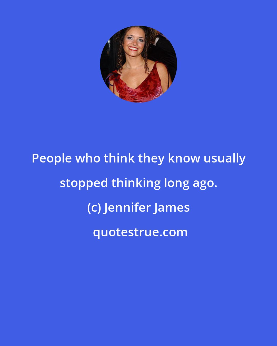 Jennifer James: People who think they know usually stopped thinking long ago.