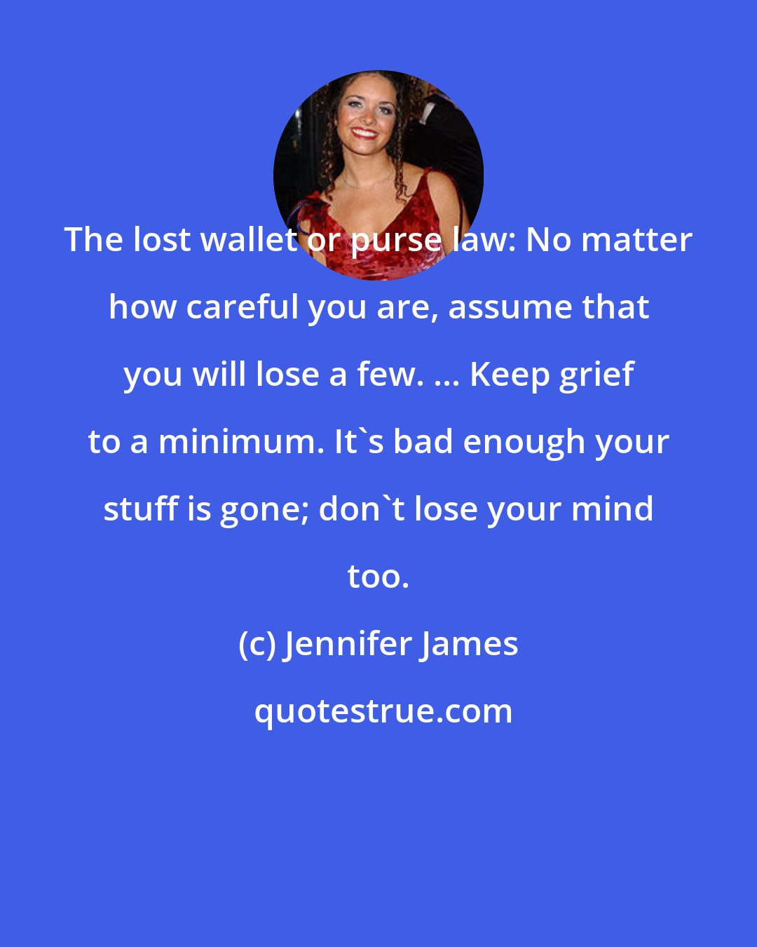 Jennifer James: The lost wallet or purse law: No matter how careful you are, assume that you will lose a few. ... Keep grief to a minimum. It's bad enough your stuff is gone; don't lose your mind too.