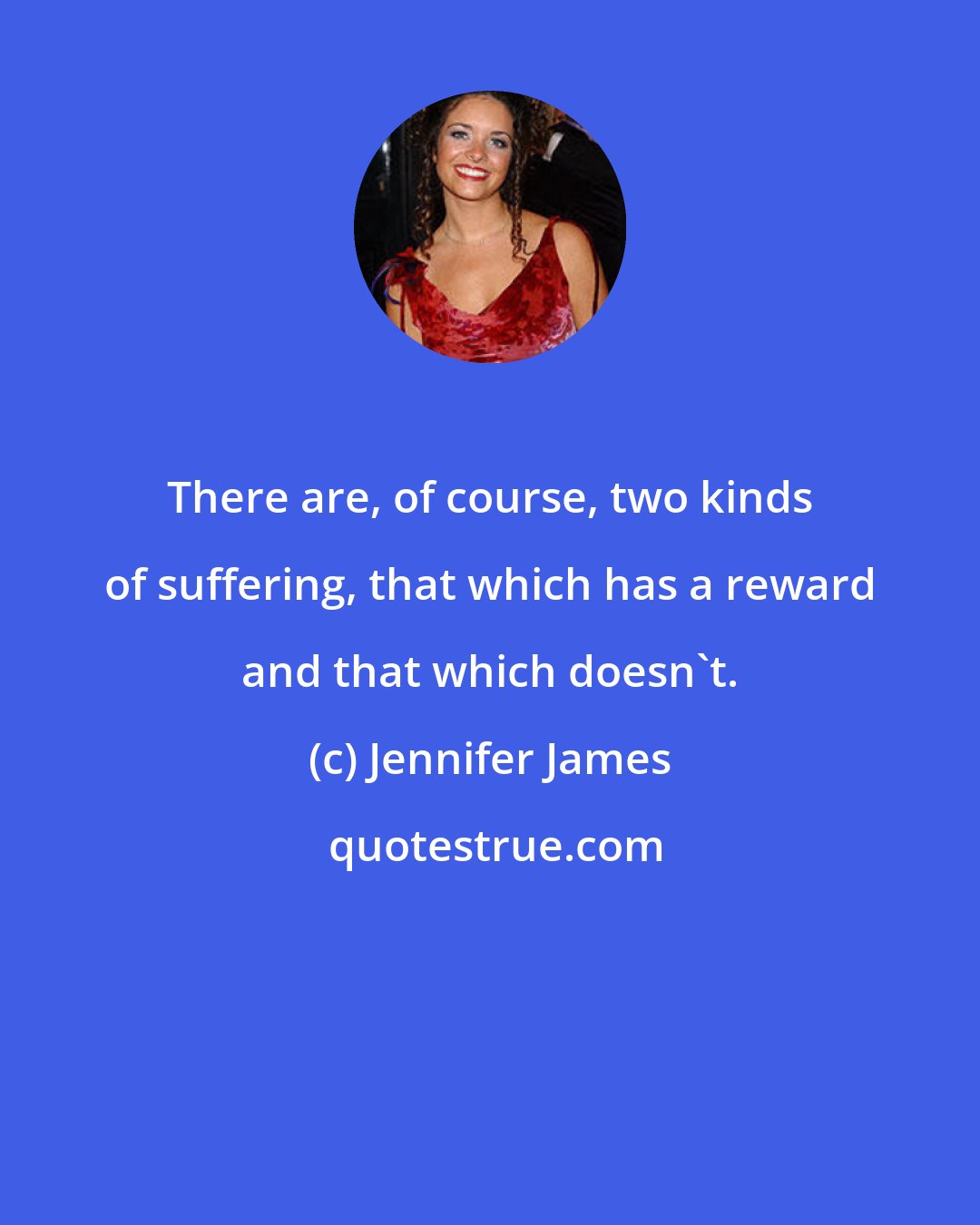 Jennifer James: There are, of course, two kinds of suffering, that which has a reward and that which doesn't.