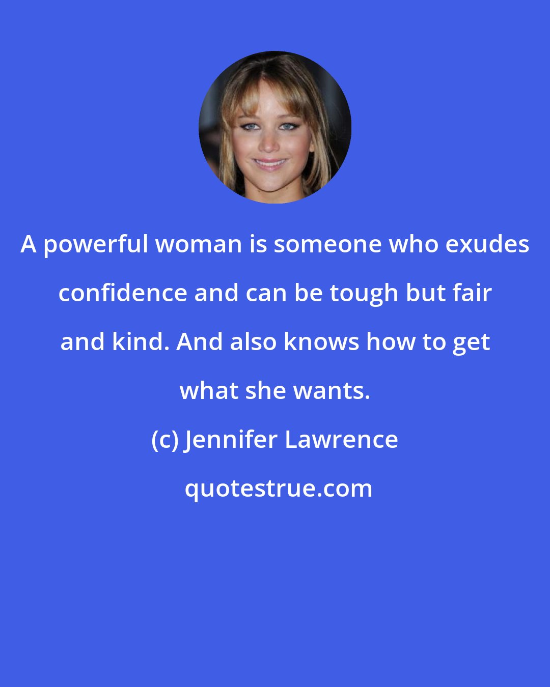 Jennifer Lawrence: A powerful woman is someone who exudes confidence and can be tough but fair and kind. And also knows how to get what she wants.