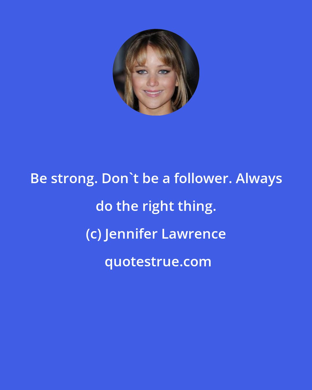 Jennifer Lawrence: Be strong. Don't be a follower. Always do the right thing.