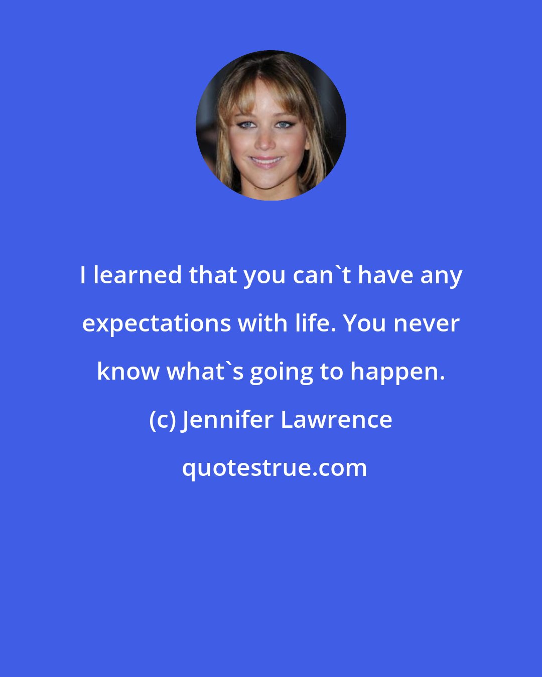 Jennifer Lawrence: I learned that you can't have any expectations with life. You never know what's going to happen.