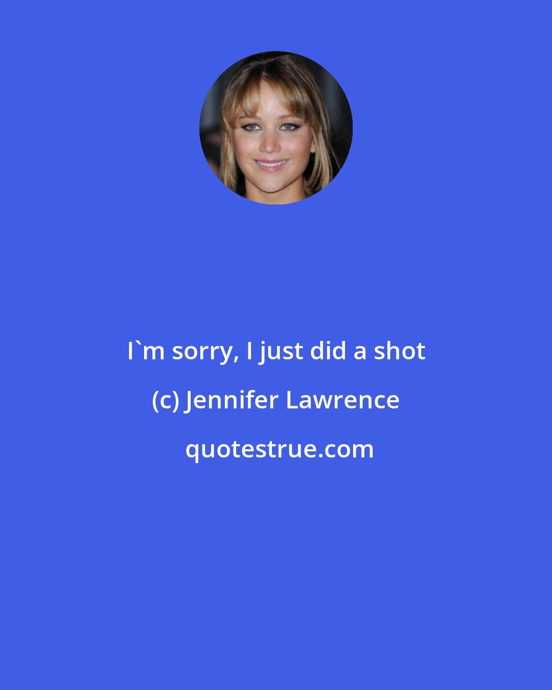 Jennifer Lawrence: I'm sorry, I just did a shot