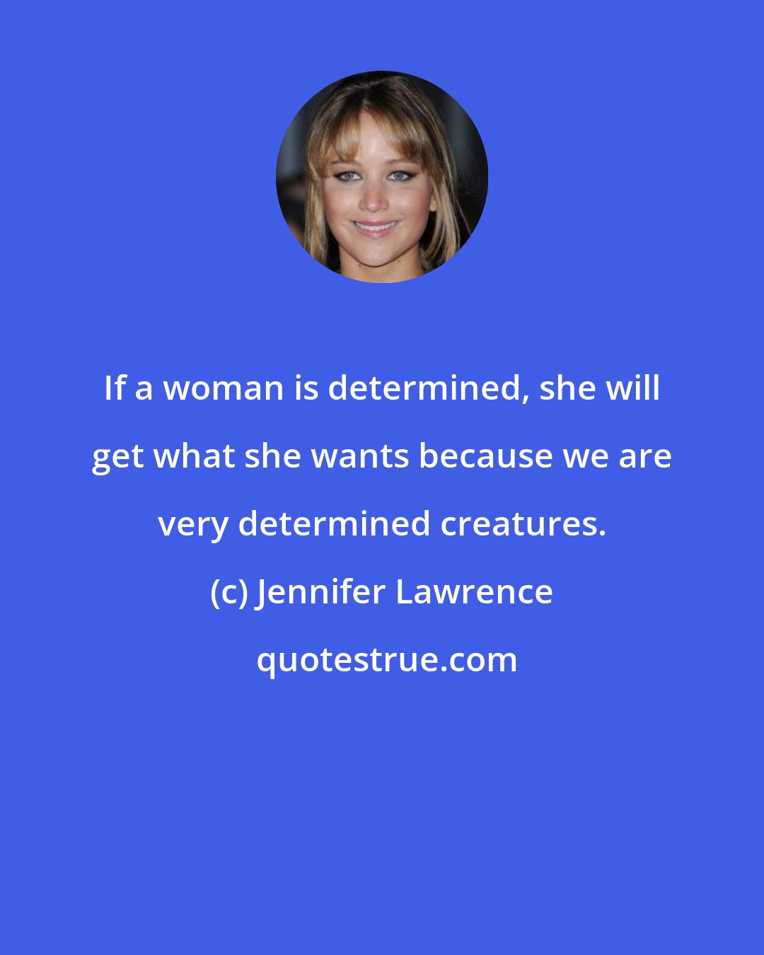 Jennifer Lawrence: If a woman is determined, she will get what she wants because we are very determined creatures.