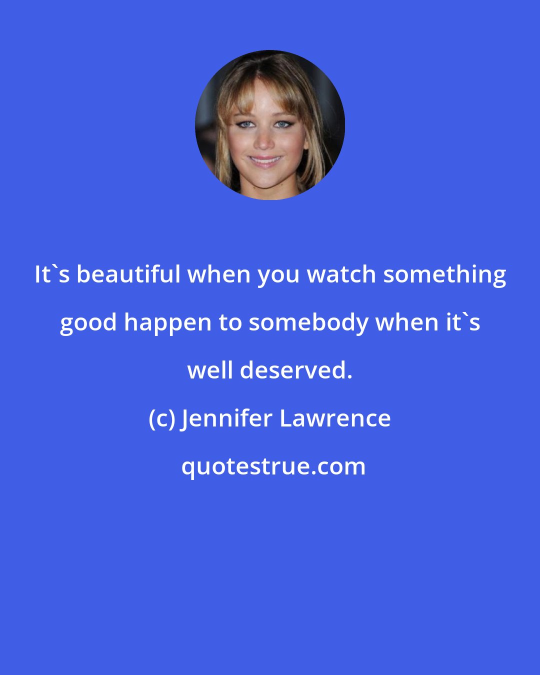 Jennifer Lawrence: It's beautiful when you watch something good happen to somebody when it's well deserved.