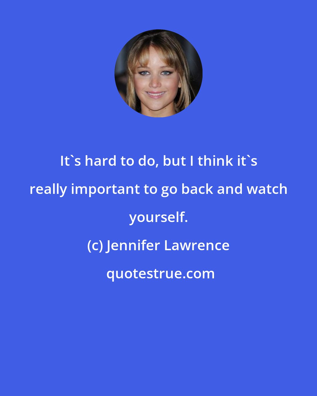 Jennifer Lawrence: It's hard to do, but I think it's really important to go back and watch yourself.