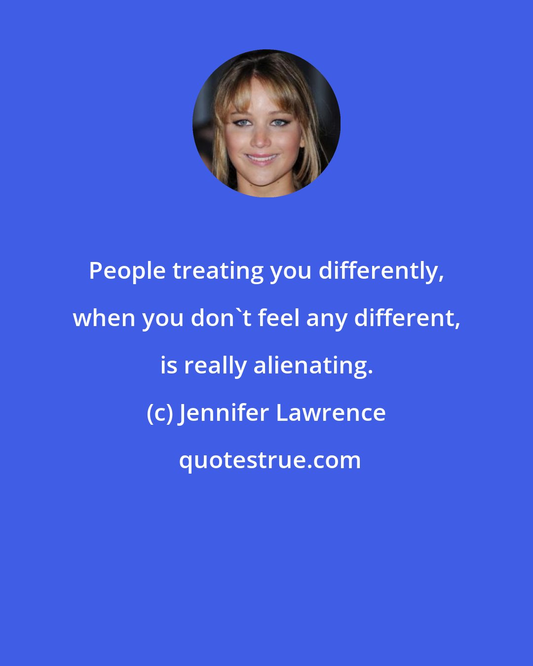 Jennifer Lawrence: People treating you differently, when you don't feel any different, is really alienating.