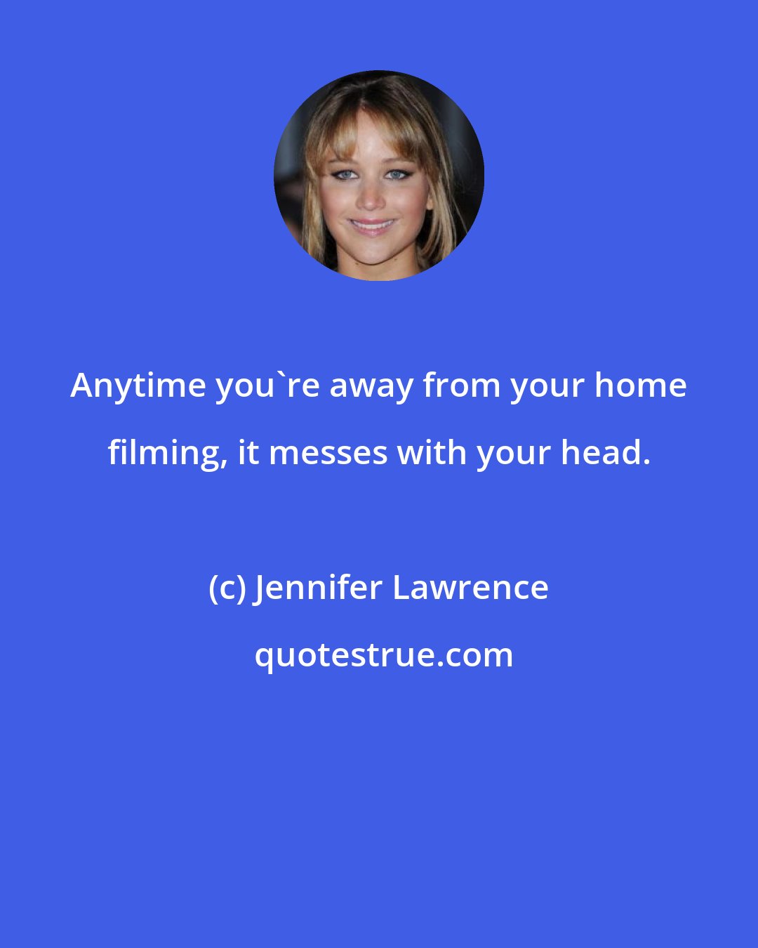 Jennifer Lawrence: Anytime you're away from your home filming, it messes with your head.