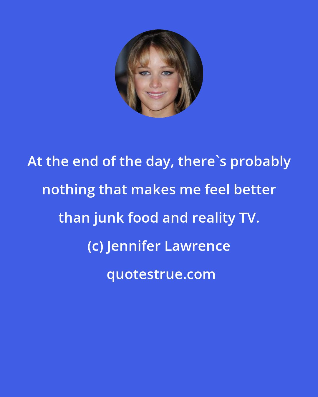 Jennifer Lawrence: At the end of the day, there's probably nothing that makes me feel better than junk food and reality TV.