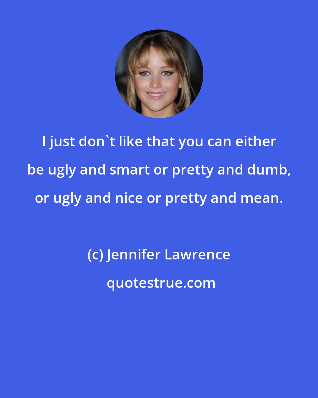 Jennifer Lawrence: I just don't like that you can either be ugly and smart or pretty and dumb, or ugly and nice or pretty and mean.