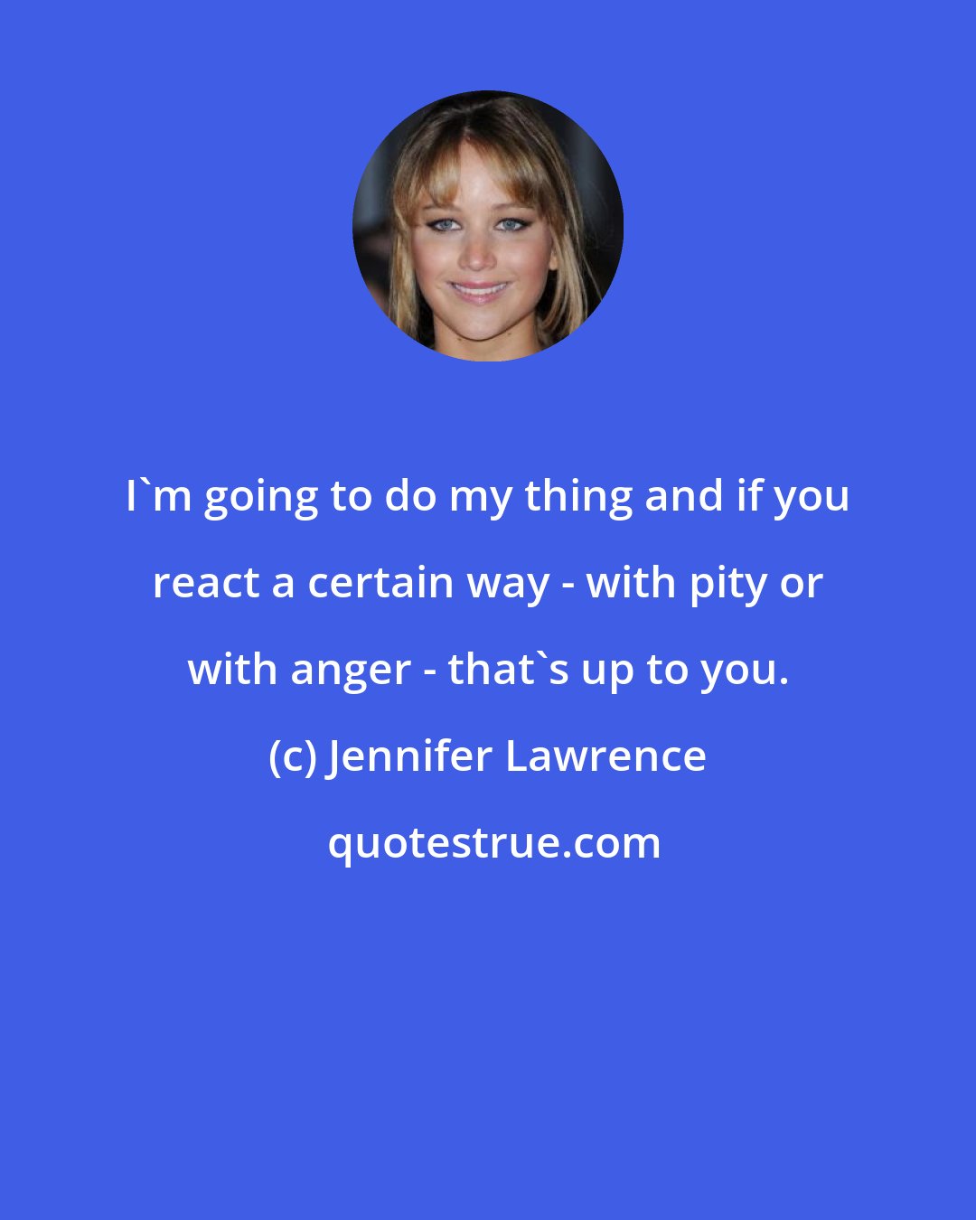 Jennifer Lawrence: I'm going to do my thing and if you react a certain way - with pity or with anger - that's up to you.