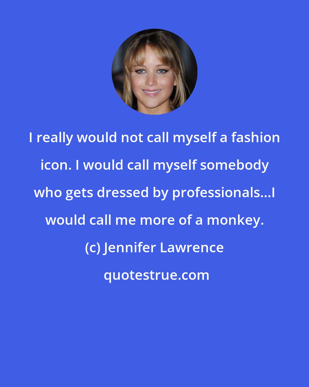 Jennifer Lawrence: I really would not call myself a fashion icon. I would call myself somebody who gets dressed by professionals...I would call me more of a monkey.