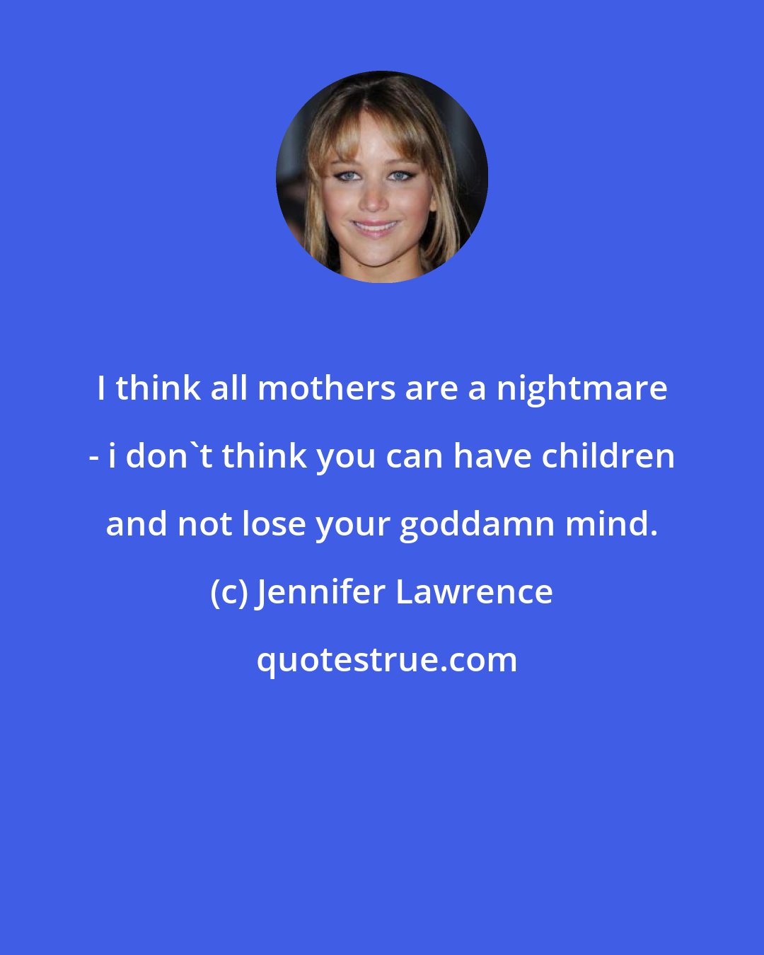 Jennifer Lawrence: I think all mothers are a nightmare - i don't think you can have children and not lose your goddamn mind.