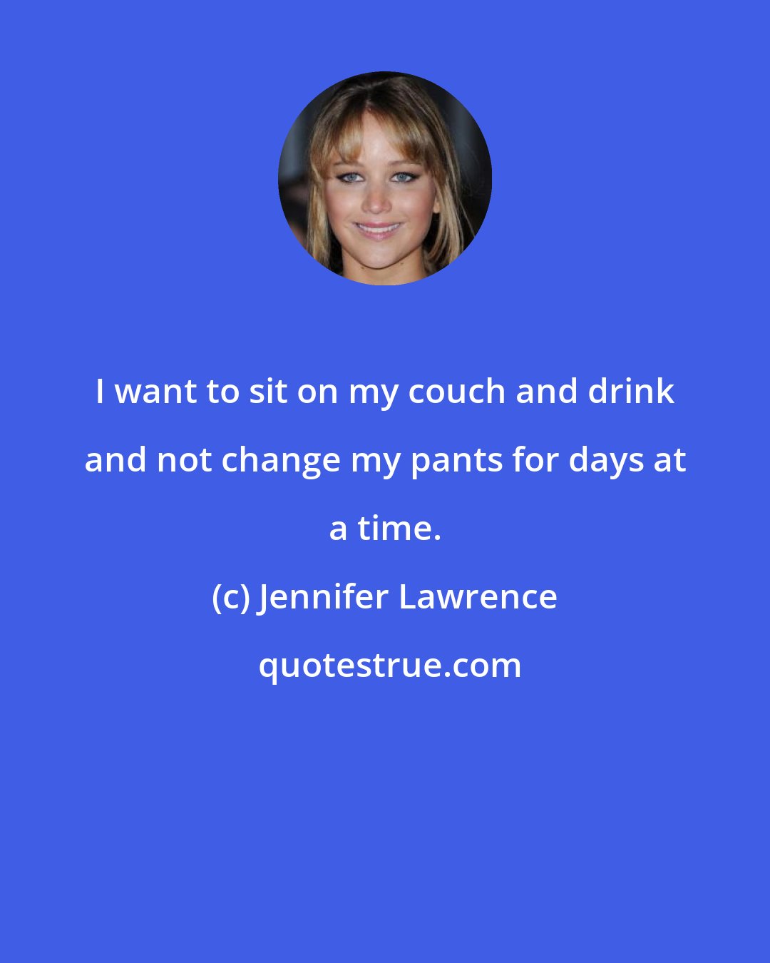 Jennifer Lawrence: I want to sit on my couch and drink and not change my pants for days at a time.