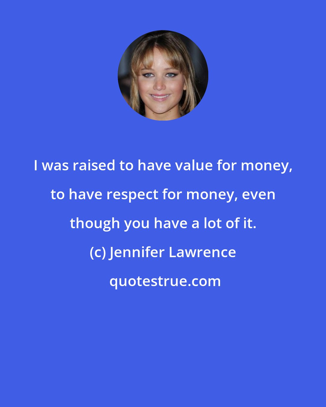 Jennifer Lawrence: I was raised to have value for money, to have respect for money, even though you have a lot of it.