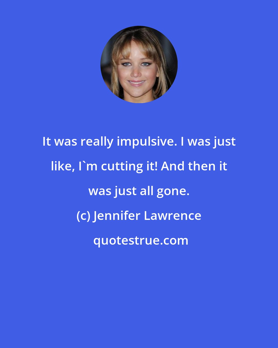 Jennifer Lawrence: It was really impulsive. I was just like, I'm cutting it! And then it was just all gone.