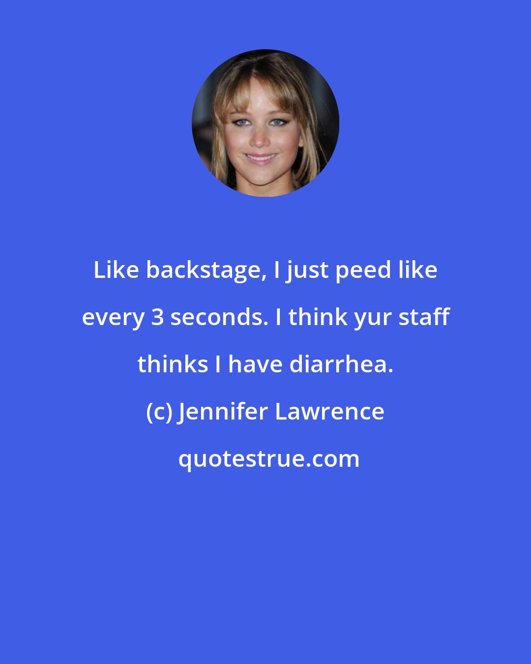 Jennifer Lawrence: Like backstage, I just peed like every 3 seconds. I think yur staff thinks I have diarrhea.