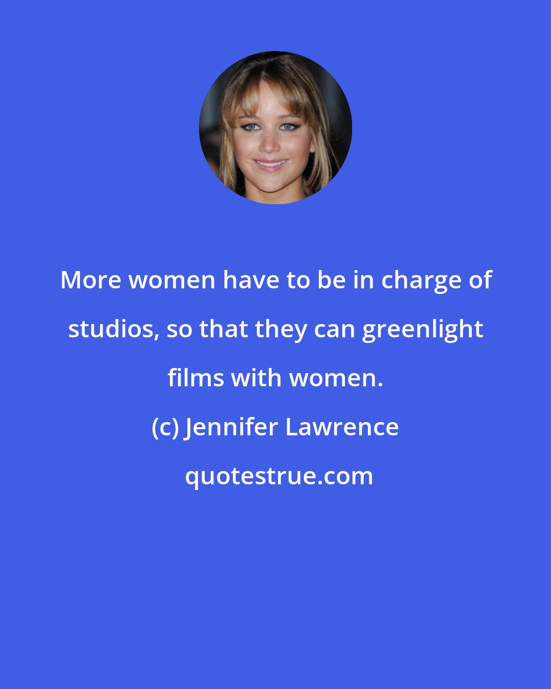 Jennifer Lawrence: More women have to be in charge of studios, so that they can greenlight films with women.