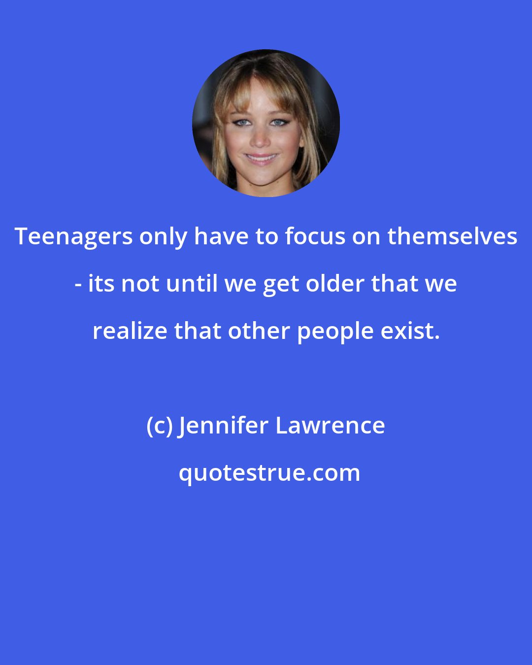 Jennifer Lawrence: Teenagers only have to focus on themselves - its not until we get older that we realize that other people exist.