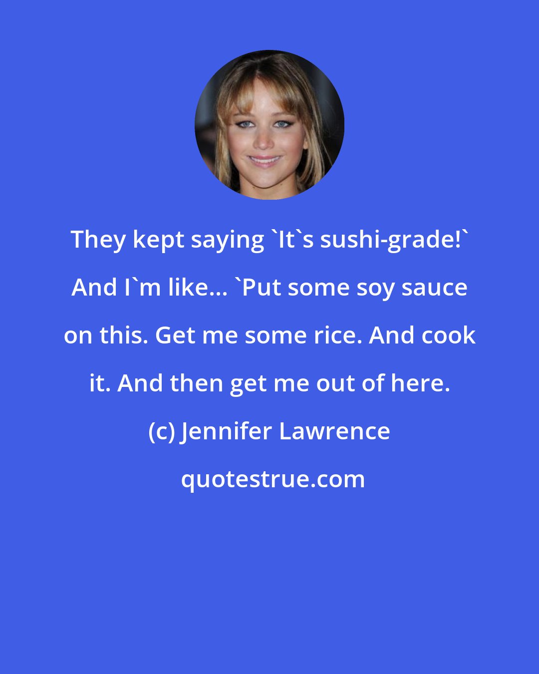 Jennifer Lawrence: They kept saying 'It's sushi-grade!' And I'm like... 'Put some soy sauce on this. Get me some rice. And cook it. And then get me out of here.