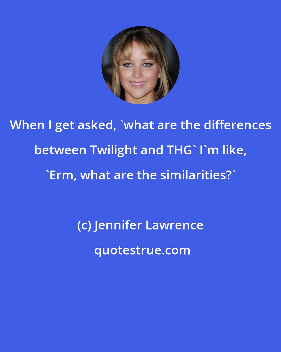 Jennifer Lawrence: When I get asked, 'what are the differences between Twilight and THG' I'm like, 'Erm, what are the similarities?'