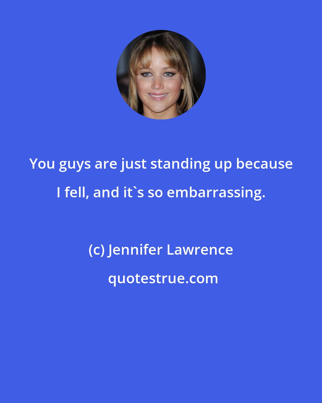 Jennifer Lawrence: You guys are just standing up because I fell, and it's so embarrassing.