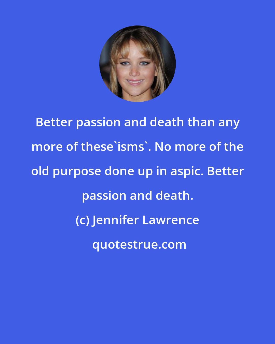 Jennifer Lawrence: Better passion and death than any more of these'isms'. No more of the old purpose done up in aspic. Better passion and death.