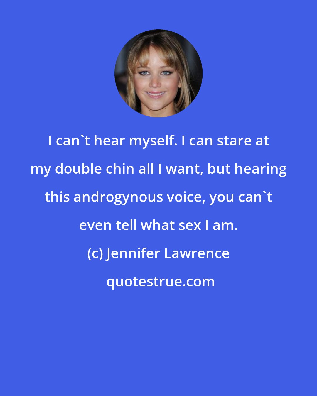 Jennifer Lawrence: I can't hear myself. I can stare at my double chin all I want, but hearing this androgynous voice, you can't even tell what sex I am.