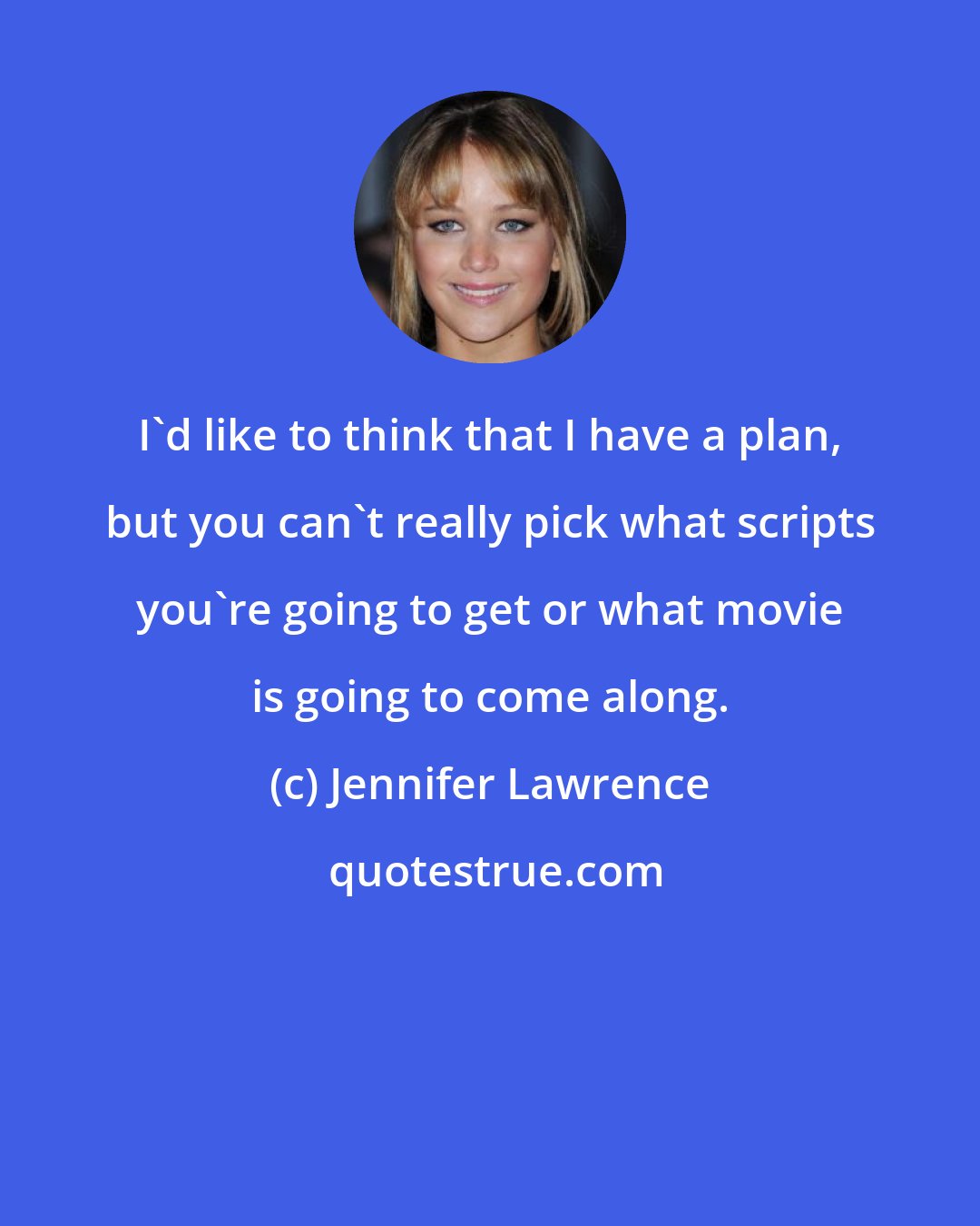 Jennifer Lawrence: I'd like to think that I have a plan, but you can't really pick what scripts you're going to get or what movie is going to come along.