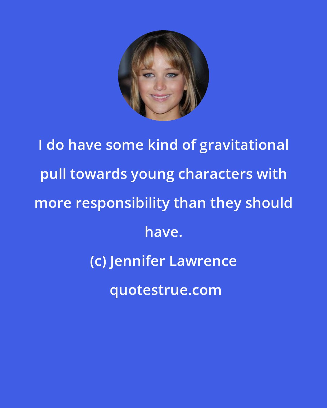 Jennifer Lawrence: I do have some kind of gravitational pull towards young characters with more responsibility than they should have.