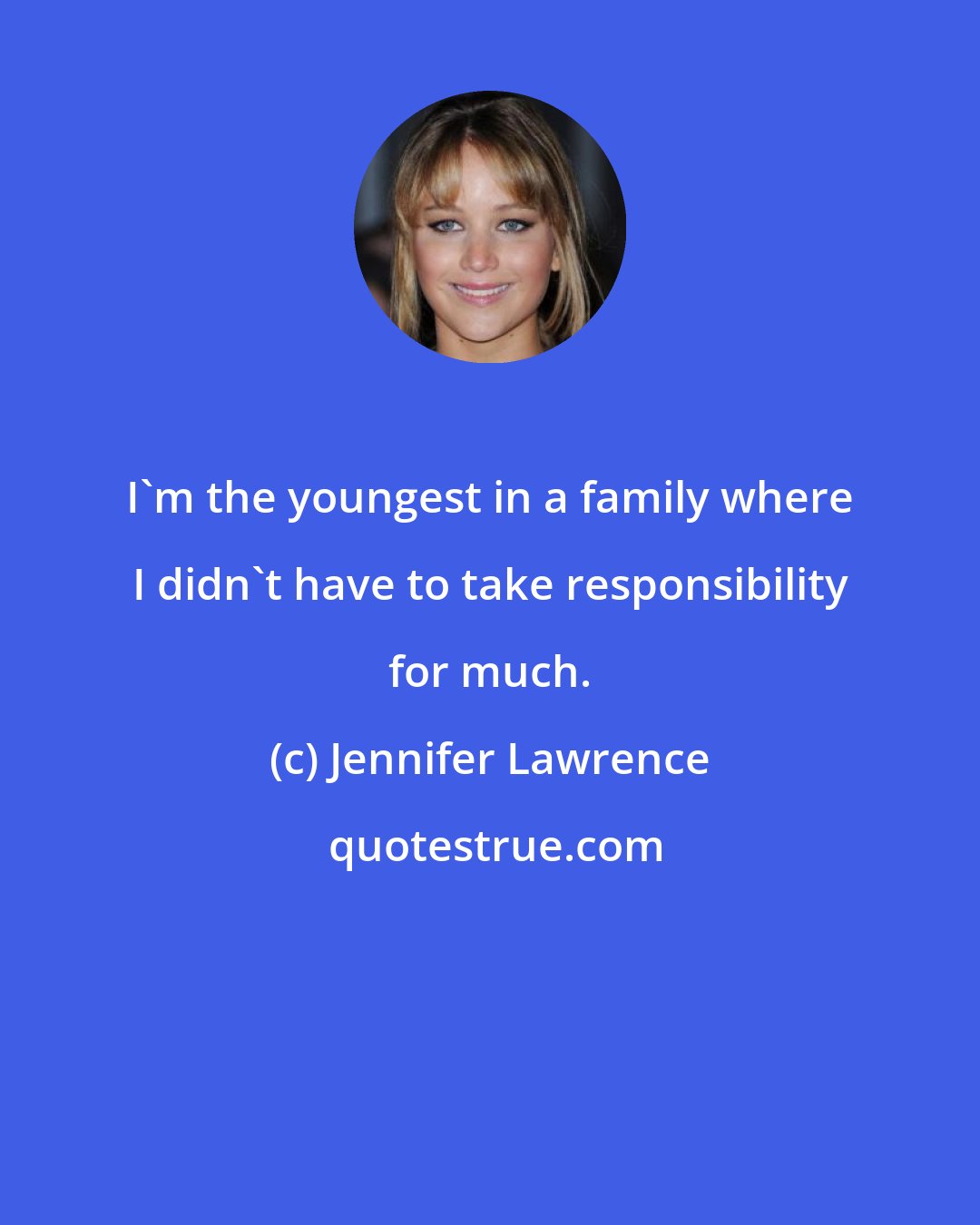 Jennifer Lawrence: I'm the youngest in a family where I didn't have to take responsibility for much.