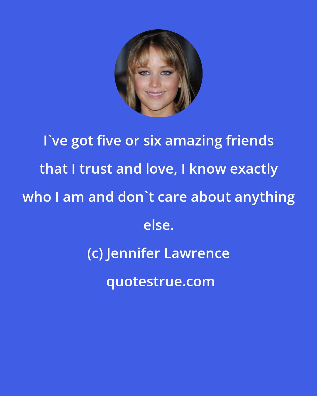 Jennifer Lawrence: I've got five or six amazing friends that I trust and love, I know exactly who I am and don't care about anything else.