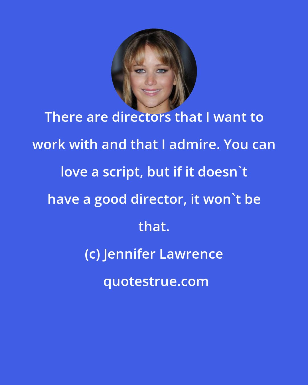 Jennifer Lawrence: There are directors that I want to work with and that I admire. You can love a script, but if it doesn't have a good director, it won't be that.