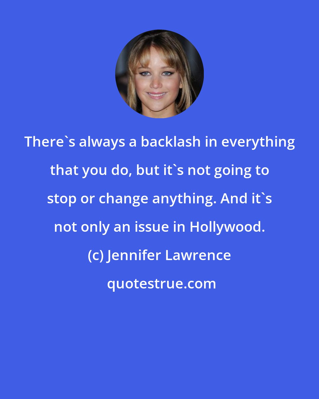 Jennifer Lawrence: There's always a backlash in everything that you do, but it's not going to stop or change anything. And it's not only an issue in Hollywood.