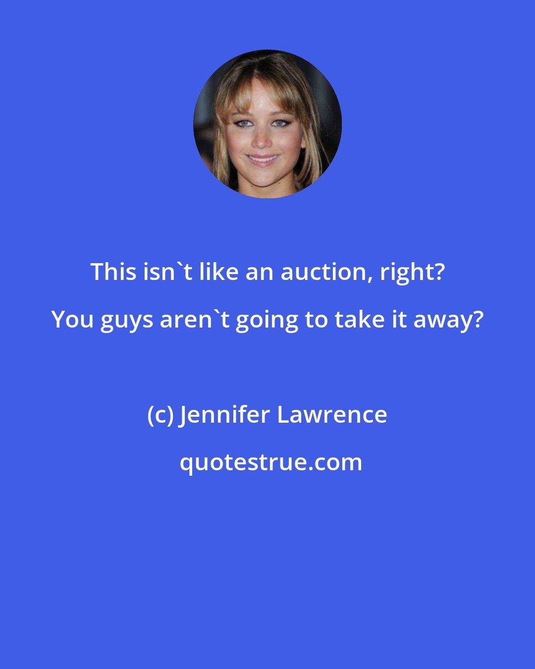 Jennifer Lawrence: This isn't like an auction, right? You guys aren't going to take it away?