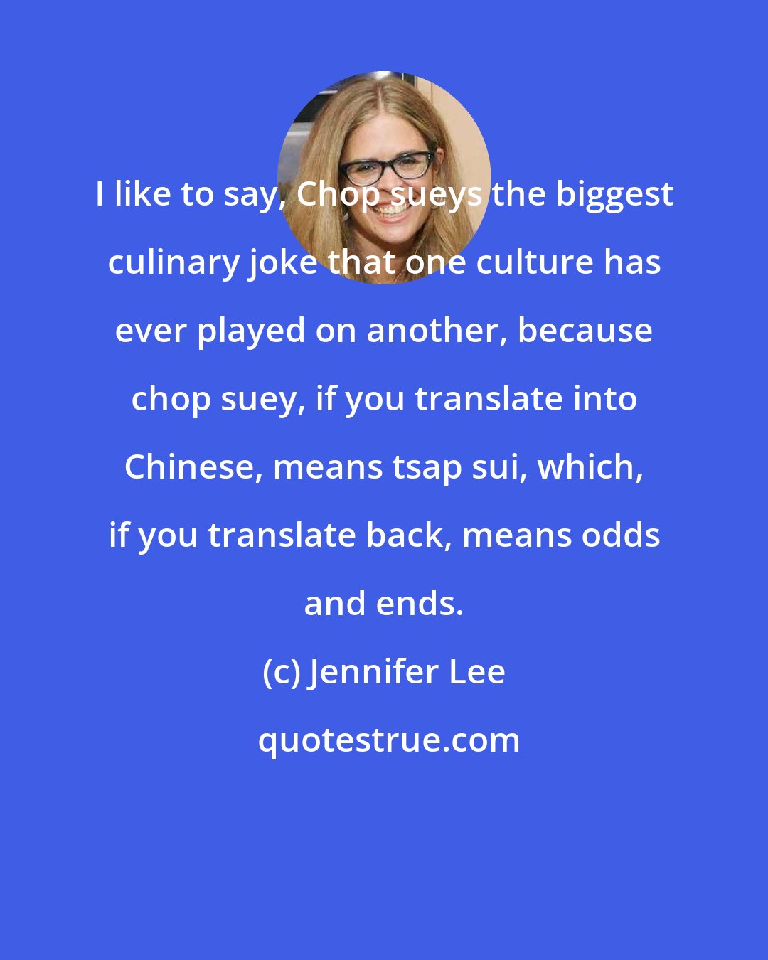 Jennifer Lee: I like to say, Chop sueys the biggest culinary joke that one culture has ever played on another, because chop suey, if you translate into Chinese, means tsap sui, which, if you translate back, means odds and ends.