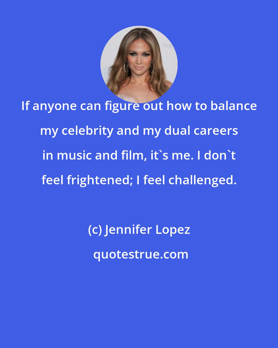 Jennifer Lopez: If anyone can figure out how to balance my celebrity and my dual careers in music and film, it's me. I don't feel frightened; I feel challenged.