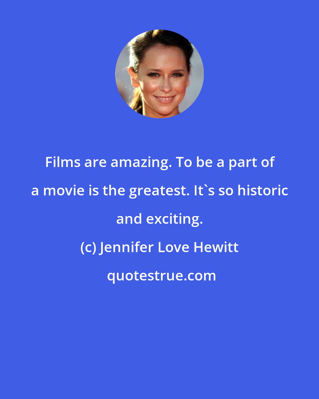 Jennifer Love Hewitt: Films are amazing. To be a part of a movie is the greatest. It's so historic and exciting.